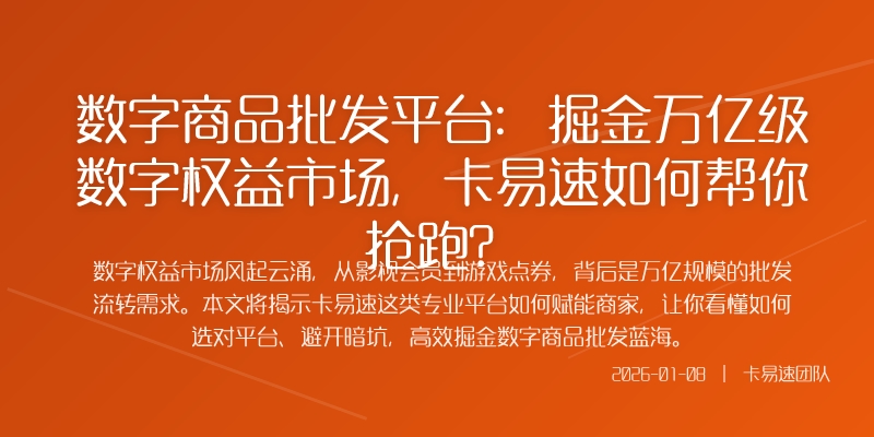 数字商品批发平台：掘金万亿级数字权益市场，卡易速如何帮你抢跑？